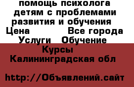 помощь психолога детям с проблемами развития и обучения › Цена ­ 1 000 - Все города Услуги » Обучение. Курсы   . Калининградская обл.